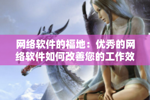 网络软件的福地：优秀的网络软件如何改善您的工作效率？