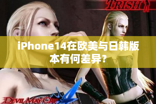 iPhone14在欧美与日韩版本有何差异？