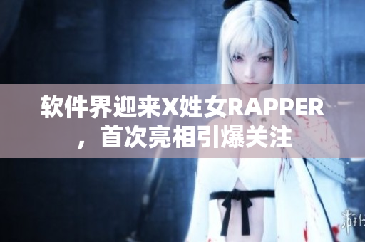 软件界迎来X姓女RAPPER，首次亮相引爆关注