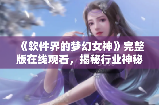 《软件界的梦幻女神》完整版在线观看，揭秘行业神秘内幕