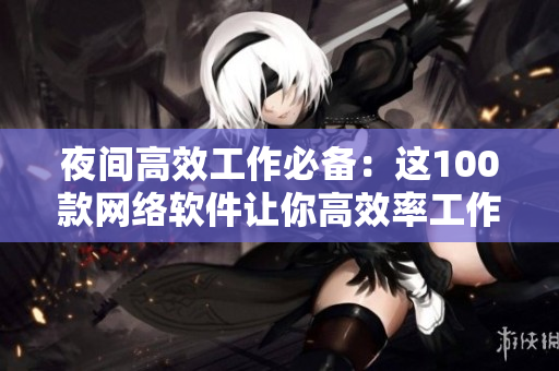 夜间高效工作必备：这100款网络软件让你高效率工作，提升工作效率！