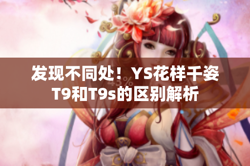 发现不同处！YS花样千姿T9和T9s的区别解析