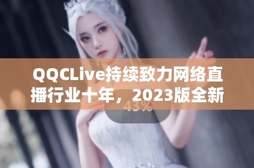QQCLive持续致力网络直播行业十年，2023版全新升级发布！