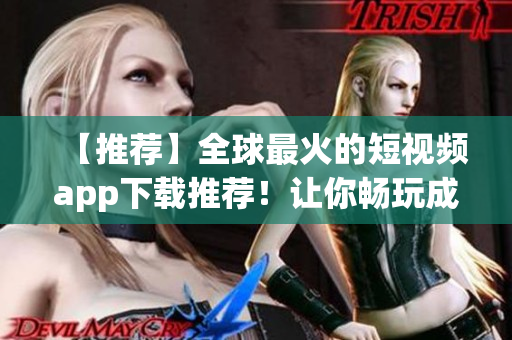 【推荐】全球最火的短视频app下载推荐！让你畅玩成品短视频！