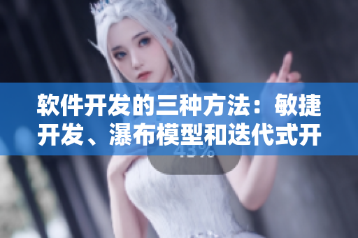 软件开发的三种方法：敏捷开发、瀑布模型和迭代式开发