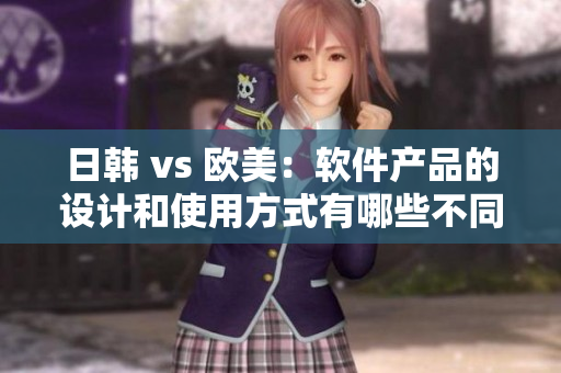 日韩 vs 欧美：软件产品的设计和使用方式有哪些不同？