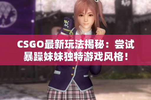 CSGO最新玩法揭秘：尝试暴躁妹妹独特游戏风格！