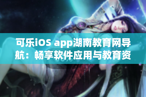 可乐iOS app湖南教育网导航：畅享软件应用与教育资源