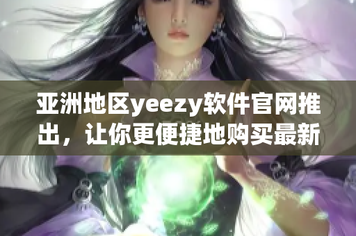 亚洲地区yeezy软件官网推出，让你更便捷地购买最新软件！