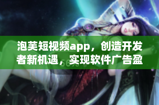 泡芙短视频app，创造开发者新机遇，实现软件广告盈利