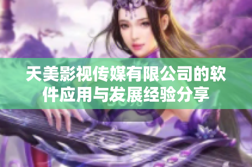 天美影视传媒有限公司的软件应用与发展经验分享