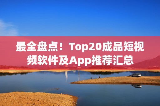 最全盘点！Top20成品短视频软件及App推荐汇总