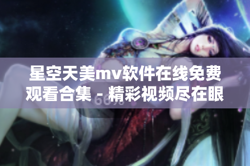 星空天美mv软件在线免费观看合集 - 精彩视频尽在眼前