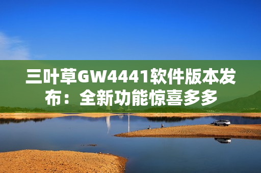 三叶草GW4441软件版本发布：全新功能惊喜多多