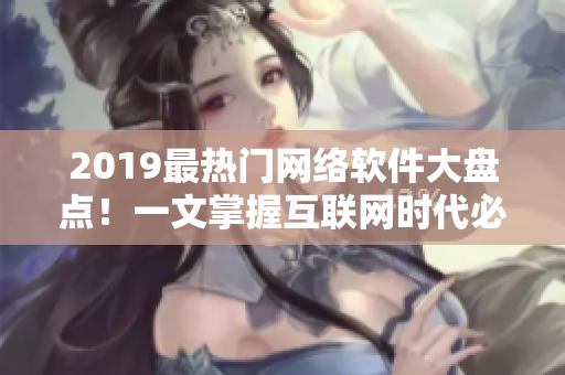 2019最热门网络软件大盘点！一文掌握互联网时代必备工具