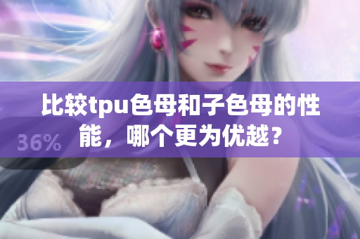 比较tpu色母和子色母的性能，哪个更为优越？