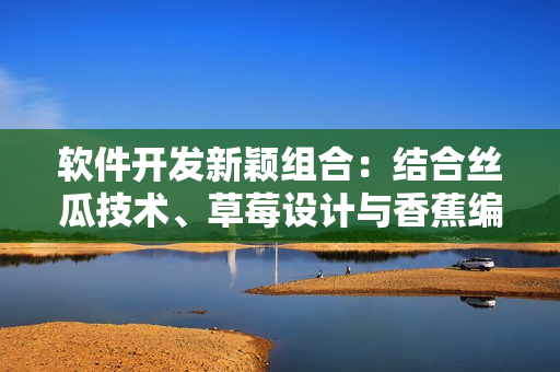 软件开发新颖组合：结合丝瓜技术、草莓设计与香蕉编程，助力网络软件创新