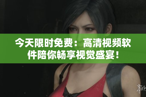 今天限时免费：高清视频软件陪你畅享视觉盛宴！