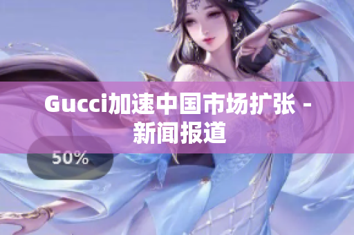 Gucci加速中国市场扩张 - 新闻报道