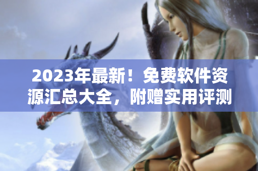 2023年最新！免费软件资源汇总大全，附赠实用评测及下载指南！