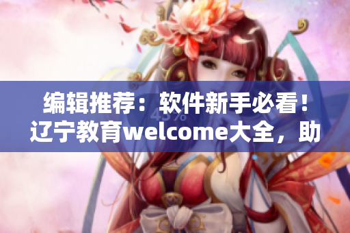 编辑推荐：软件新手必看！辽宁教育welcome大全，助您快速入门。