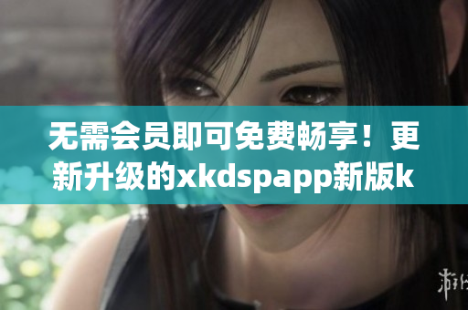 无需会员即可免费畅享！更新升级的xkdspapp新版kdb