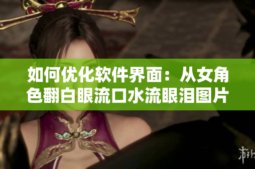 如何优化软件界面：从女角色翻白眼流口水流眼泪图片中汲取灵感
