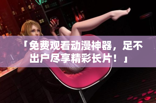「免费观看动漫神器，足不出户尽享精彩长片！」