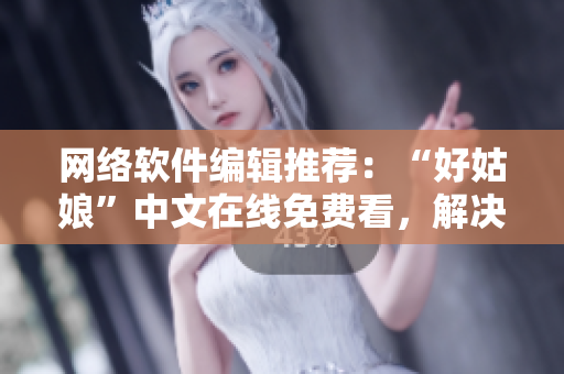 网络软件编辑推荐：“好姑娘”中文在线免费看，解决软件下载难题！