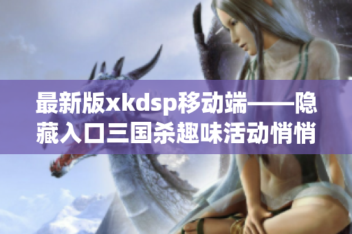 最新版xkdsp移动端——隐藏入口三国杀趣味活动悄悄上线！