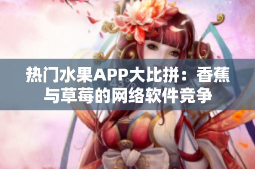 热门水果APP大比拼：香蕉与草莓的网络软件竞争