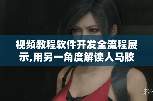 视频教程软件开发全流程展示,用另一角度解读人马胶配方