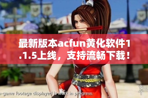 最新版本acfun黄化软件1.1.5上线，支持流畅下载！