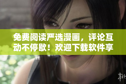 免费阅读严选漫画，评论互动不停歇！欢迎下载软件享受高清流畅阅读体验！
