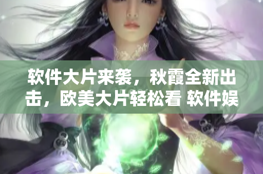 软件大片来袭，秋霞全新出击，欧美大片轻松看 软件娱乐享受