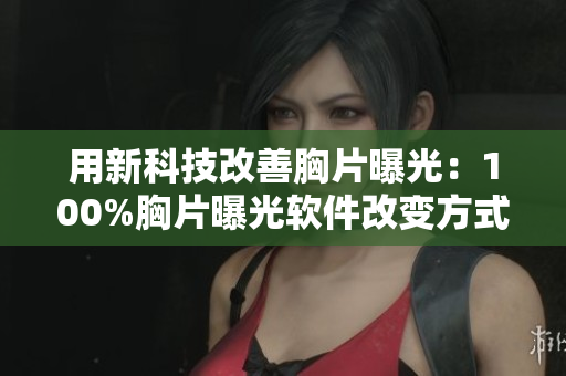 用新科技改善胸片曝光：100%胸片曝光软件改变方式