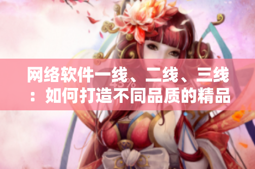 网络软件一线、二线、三线：如何打造不同品质的精品软件？