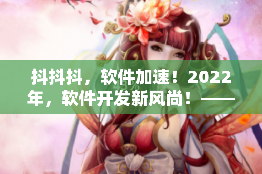 抖抖抖，软件加速！2022年，软件开发新风尚！——一个编辑的视角