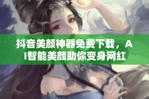 抖音美颜神器免费下载，AI智能美颜助你变身网红
