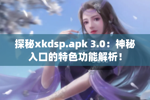 探秘xkdsp.apk 3.0：神秘入口的特色功能解析！