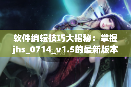 软件编辑技巧大揭秘：掌握jhs_0714_v1.5的最新版本更新