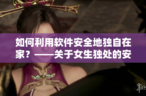 如何利用软件安全地独自在家？——关于女生独处的安全使用建议