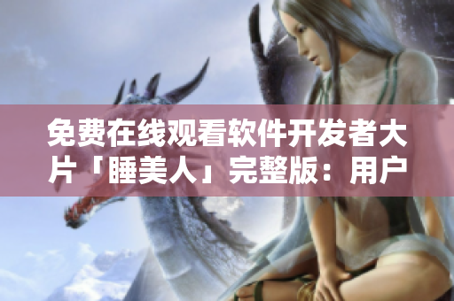 免费在线观看软件开发者大片「睡美人」完整版：用户界面设计的奇幻之旅