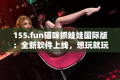 155.fun猫咪抓娃娃国际版：全新软件上线，想玩就玩，让你玩得嗨！