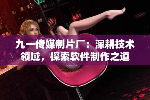 九一传媒制片厂：深耕技术领域，探索软件制作之道