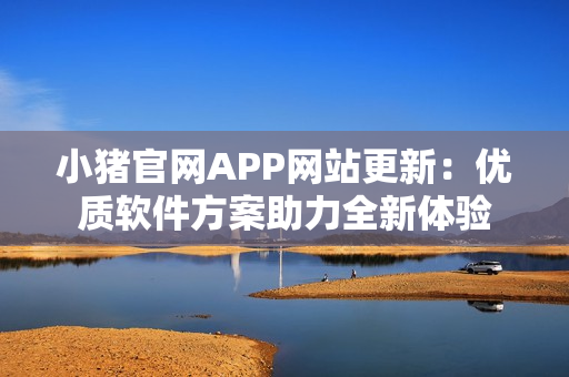 小猪官网APP网站更新：优质软件方案助力全新体验