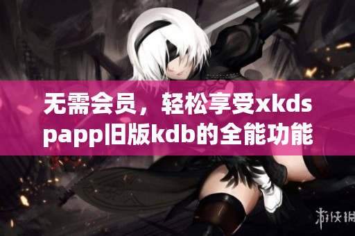 无需会员，轻松享受xkdspapp旧版kdb的全能功能