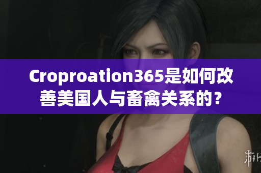 Croproation365是如何改善美国人与畜禽关系的？