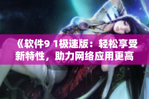 《软件9 1极速版：轻松享受新特性，助力网络应用更高效》