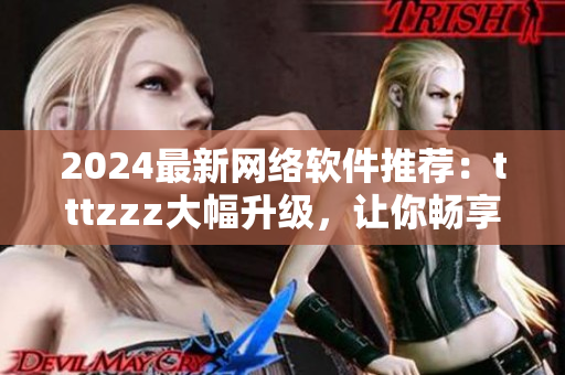 2024最新网络软件推荐：tttzzz大幅升级，让你畅享无限可能！